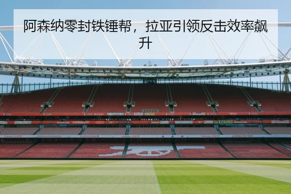 阿森纳零封铁锤帮，拉亚引领反击效率飙升