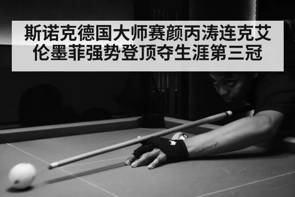 斯诺克德国大师赛颜丙涛连克艾伦墨菲强势登顶夺生涯第三冠
