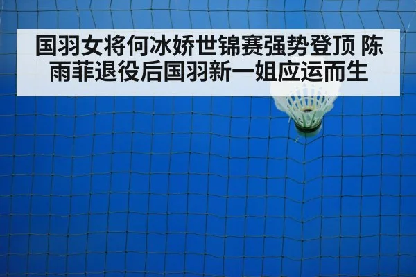 国羽女将何冰娇世锦赛强势登顶 陈雨菲退役后国羽新一姐应运而生