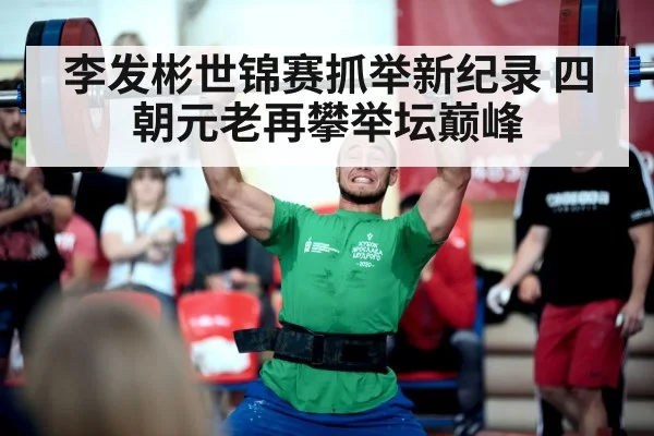 李发彬世锦赛抓举新纪录 四朝元老再攀举坛巅峰
