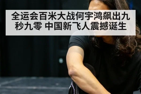 全运会百米大战何宇鸿飙出九秒九零 中国新飞人震撼诞生